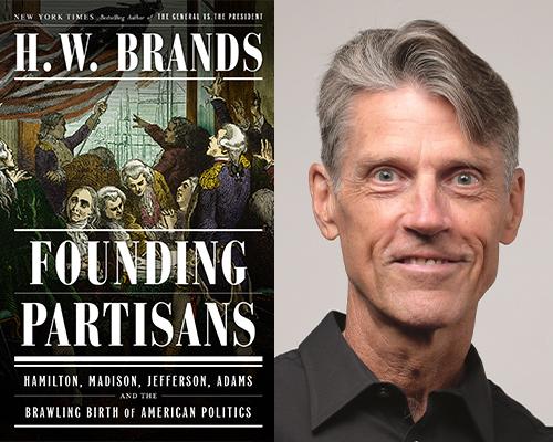 H. W. Brands Author of “Founding Partisans: Hamilton, Madison, Jefferson, Adams, and the Brawling Birth of American Politics”